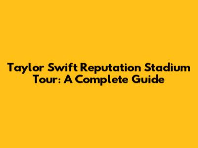 Taylor Swift Reputation Stadium Tour: A Complete Guide