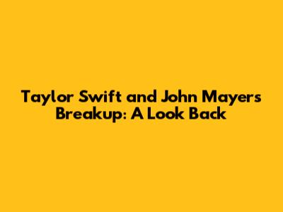 Taylor Swift and John Mayer's Breakup: A Look Back