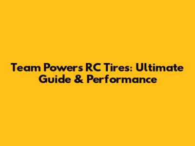 Team Powers RC Tires: Ultimate Guide & Performance