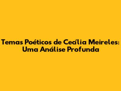 Temas Poéticos de Cecília Meireles: Uma Análise Profunda