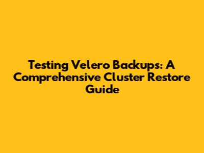 Testing Velero Backups: A Comprehensive Cluster Restore Guide