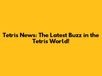 Tetris News: The Latest Buzz in the Tetris World!