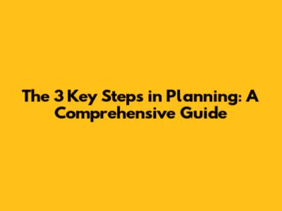 The 3 Key Steps in Planning: A Comprehensive Guide