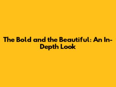 The Bold and the Beautiful: An In-Depth Look