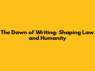 The Dawn of Writing: Shaping Law and Humanity