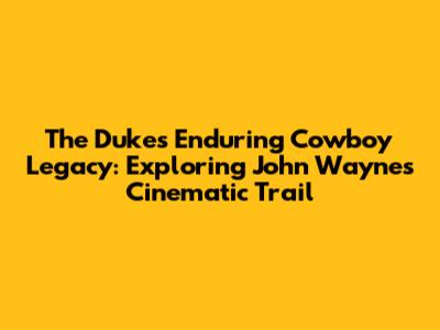 The Duke's Enduring Cowboy Legacy: Exploring John Wayne's Cinematic Trail
