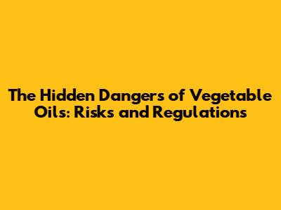 The Hidden Dangers of Vegetable Oils: Risks and Regulations