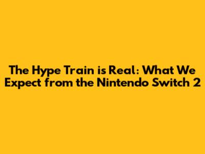 The Hype Train is Real: What We Expect from the Nintendo Switch 2