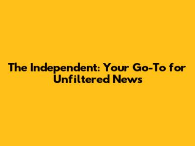The Independent: Your Go-To for Unfiltered News