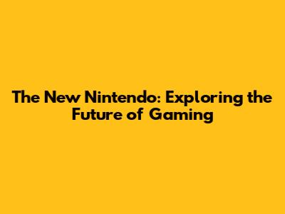 The New Nintendo: Exploring the Future of Gaming