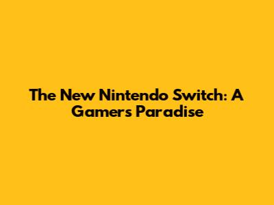 The New Nintendo Switch: A Gamer's Paradise