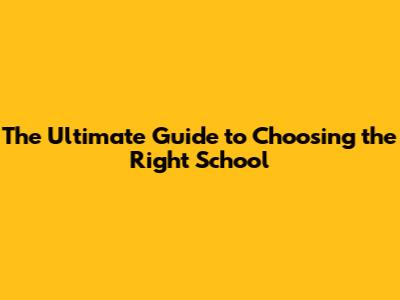 The Ultimate Guide to Choosing the Right School