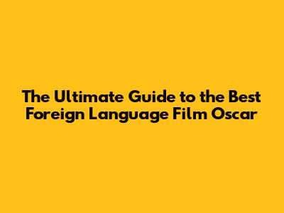 The Ultimate Guide to the Best Foreign Language Film Oscar