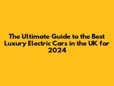 The Ultimate Guide to the Best Luxury Electric Cars in the UK for 2024