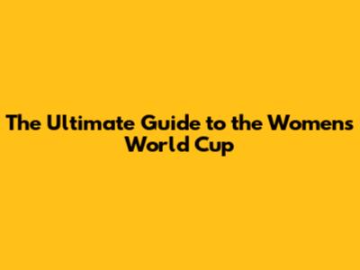 The Ultimate Guide to the Women's World Cup