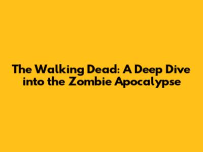 The Walking Dead: A Deep Dive into the Zombie Apocalypse