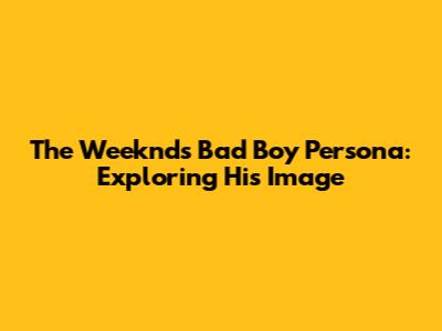 The Weeknd's Bad Boy Persona: Exploring His Image