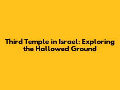 Third Temple in Israel: Exploring the Hallowed Ground