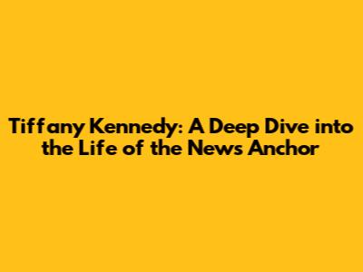 Tiffany Kennedy: A Deep Dive into the Life of the News Anchor