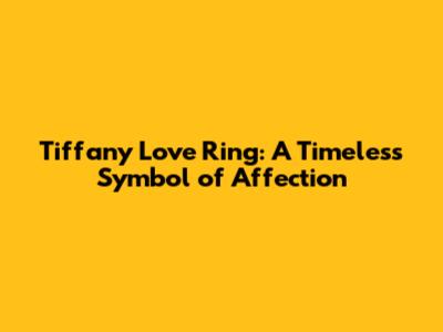 Tiffany Love Ring: A Timeless Symbol of Affection