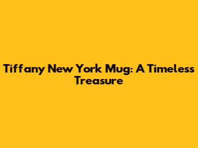 Tiffany New York Mug: A Timeless Treasure