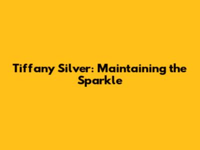 Tiffany Silver: Maintaining the Sparkle