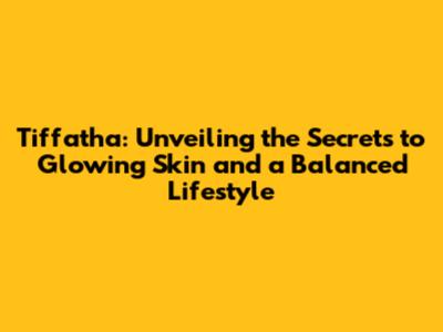 Tiffatha: Unveiling the Secrets to Glowing Skin and a Balanced Lifestyle