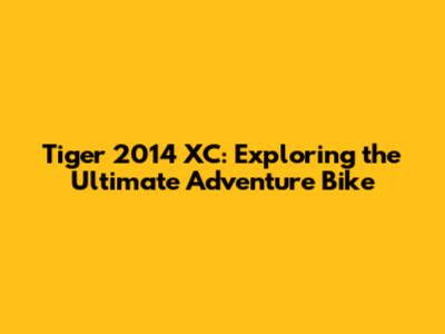 Tiger 2014 XC: Exploring the Ultimate Adventure Bike