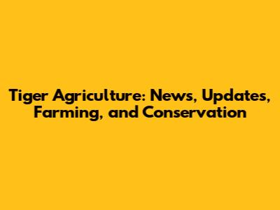 Tiger Agriculture: News, Updates, Farming, and Conservation