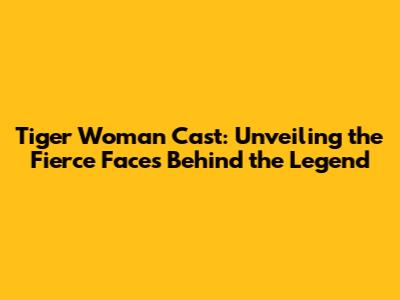 Tiger Woman Cast: Unveiling the Fierce Faces Behind the Legend