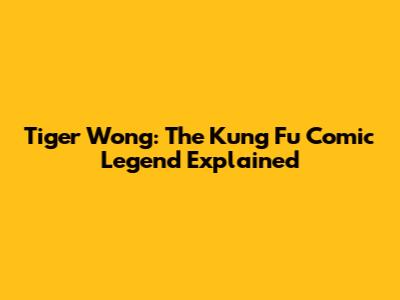 Tiger Wong: The Kung Fu Comic Legend Explained