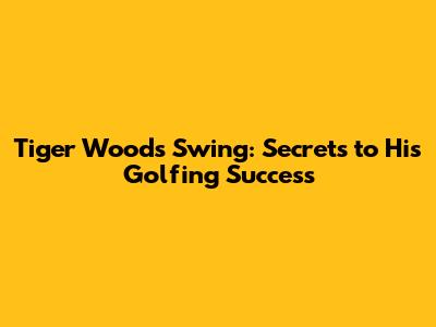 Tiger Woods' Swing: Secrets to His Golfing Success