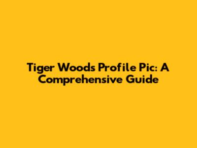Tiger Woods Profile Pic: A Comprehensive Guide