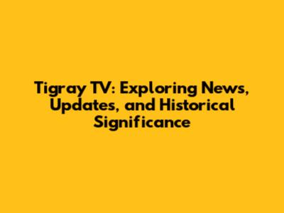 Tigray TV: Exploring News, Updates, and Historical Significance