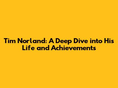 Tim Norland: A Deep Dive into His Life and Achievements
