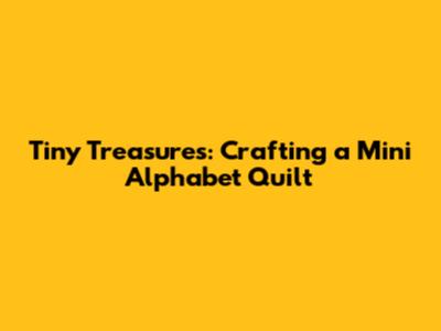 Tiny Treasures: Crafting a Mini Alphabet Quilt