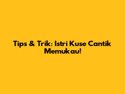 Tips & Trik: Istri Kuse Cantik Memukau!