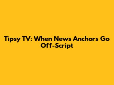 Tipsy TV: When News Anchors Go Off-Script