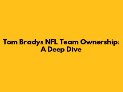 Tom Brady's NFL Team Ownership: A Deep Dive