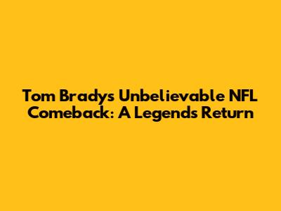 Tom Brady's Unbelievable NFL Comeback: A Legend's Return