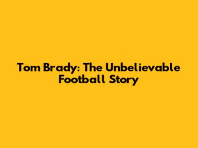 Tom Brady: The Unbelievable Football Story