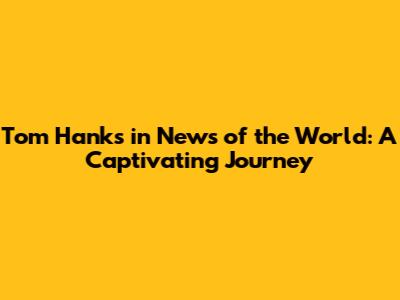 Tom Hanks in News of the World: A Captivating Journey