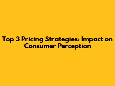 Top 3 Pricing Strategies: Impact on Consumer Perception
