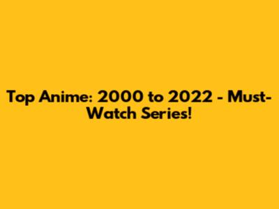 Top Anime: 2000 to 2022 - Must-Watch Series!