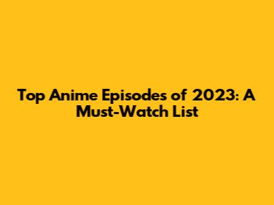Top Anime Episodes of 2023: A Must-Watch List