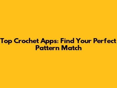Top Crochet Apps: Find Your Perfect Pattern Match