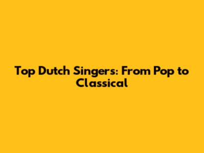 Top Dutch Singers: From Pop to Classical
