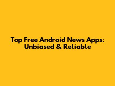 Top Free Android News Apps: Unbiased & Reliable