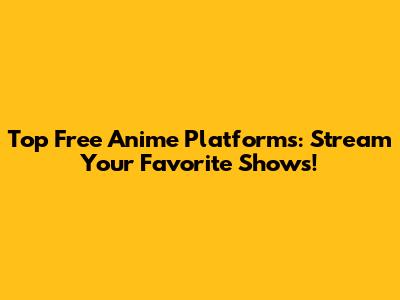 Top Free Anime Platforms: Stream Your Favorite Shows!
