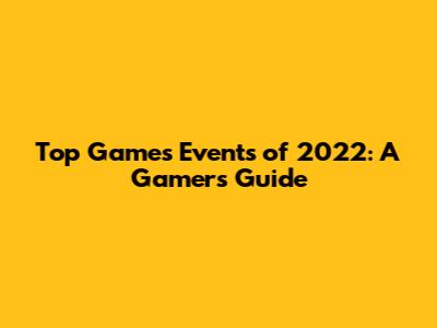 Top Games Events of 2022: A Gamer's Guide